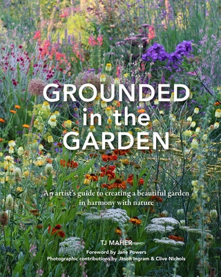 Grounded in the Garden: An Artist's Guide to Creating a Beautiful Garden in Harmony with Nature by Maher, Tj