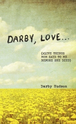 Darby, Love . . .: (Alive Things Mom Said to Me Before She Died) by Hudson, Darby