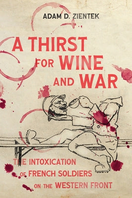 A Thirst for Wine and War: The Intoxication of French Soldiers on the Western Front by Zientek, Adam