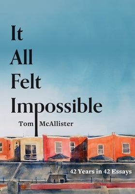 It All Felt Impossible: 42 Years in 42 Essays by McAllister, Tom