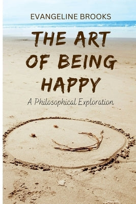 The Art of Being Happy: A Philosophical Exploration by Brooks, Evangeline