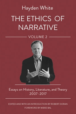 The Ethics of Narrative: Essays on History, Literature, and Theory, 2007-2017 by White, Hayden