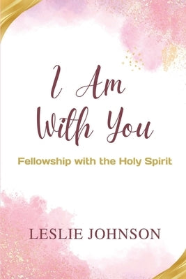 I Am With You: Fellowship with the Holy Spirit by Johnson, Leslie