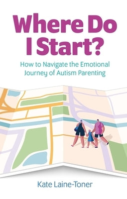 Where Do I Start?: How to Navigate the Emotional Journey of Autism Parenting by Laine-Toner, Kate