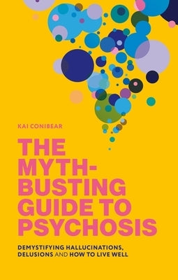 The Myth-Busting Guide to Psychosis: Demystifying Hallucinations, Delusions, and How to Live Well by Conibear, Kai