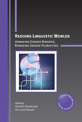 Redoing Linguistic Worlds: Unmaking Gender Binaries, Remaking Gender Pluralities by Knisely, Kris Aric