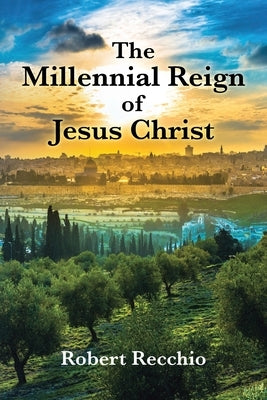 The Millennial Reign of Jesus Christ by Recchio, Robert