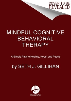 Mindful Cognitive Behavioral Therapy: A Simple Path to Healing, Hope, and Peace by Gillihan, Seth J.
