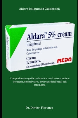 Aldara Imiquimod Guidebook: Comprehensive guide on how it is used to treat actinic keratosis, genital warts, and superficial basal cell carcinoma by Florence, Dimitri