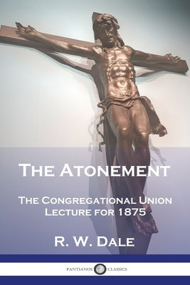 The Atonement: The Congregational Union Lecture for 1875 by Dale, R. W.
