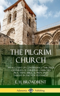 The Pilgrim Church: An Account of Continuance Through Centuries of Christian Churches Practising Biblical Principles Taught in the New Tes by Broadbent, E. H.