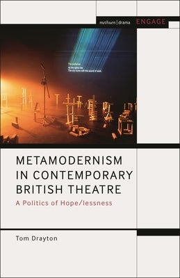 Metamodernism in Contemporary British Theatre: A Politics of Hope/lessness by Drayton, Tom