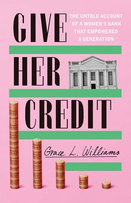 Give Her Credit: The Untold Account of a Women's Bank That Empowered a Generation by Williams, Grace L.