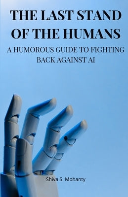 The Last Stand of the Humans: A Humorous Guide to Fighting Back Against AI by Mohanty, Shiva S.