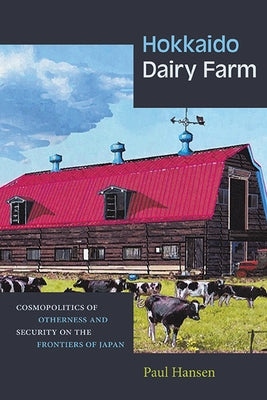 Hokkaido Dairy Farm: Cosmopolitics of Otherness and Security on the Frontiers of Japan by Hansen, Paul