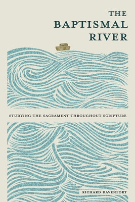 The Baptismal River: Studying the Sacrament Throughout Scripture by Davenport, Richard
