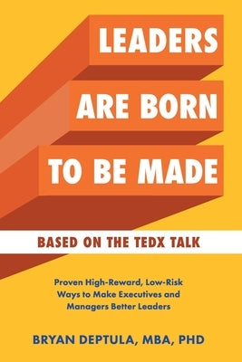 Leaders Are Born To Be Made: Proven Low-Risk, High-Reward Ways to Make Executives and Managers Better Leaders by Deptula, Bryan