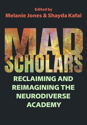 Mad Scholars: Reclaiming and Reimagining the Neurodiverse Academy by Jones, Melanie