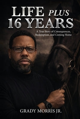 Life Plus 16 Years: A True Story of Consequences, Redemption, and Coming Home by Morris, Grady