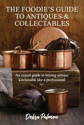The Foodie's Guide to Antiques & Collectables, Vol 1 - An expert guide to buying antique kitchenalia like a professional by Palmen, Debra