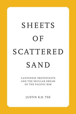 Sheets of Scattered Sand: Cantonese Protestants and the Secular Dream of the Pacific Rim by Tse, Justin K. H.