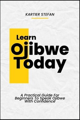 Learn Ojibwe Today: A Practical Guide For Beginners To Speak Ojibwe With Confidence by Stefan, Kartier