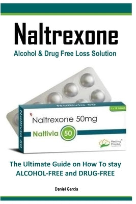 Naltrexone: The Ultimate Guide on How To stay ALCOHOL-FREE and DRUG-FREE by Garcia, Daniel