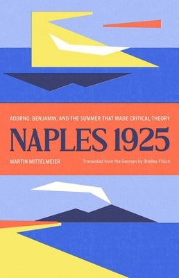 Naples 1925: Adorno, Benjamin, and the Summer That Made Critical Theory by Mittelmeier, Martin