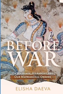 Before War: On Marriage, Hierarchy and Our Matriarchal Origins by Daeva, Elisha