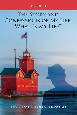 The Story and Confessions of My Life: What Is My Life?: Book I: What Is My Life?: by Arnold, Dale John