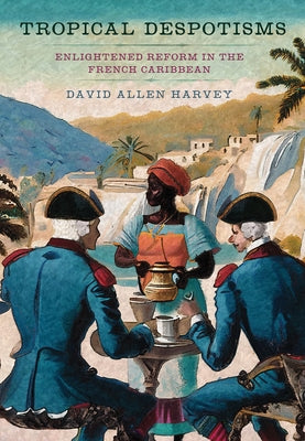 Tropical Despotisms: Enlightened Reform in the French Caribbean by Harvey, David Allen