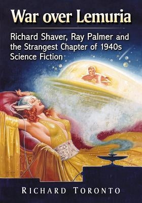 War over Lemuria: Richard Shaver, Ray Palmer and the Strangest Chapter of 1940s Science Fiction by Toronto, Richard