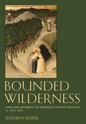 Bounded Wilderness: Land and Reform at the Hermitage of Fonte Avellana, Ca. 1035-1072 by Jasper, Kathryn