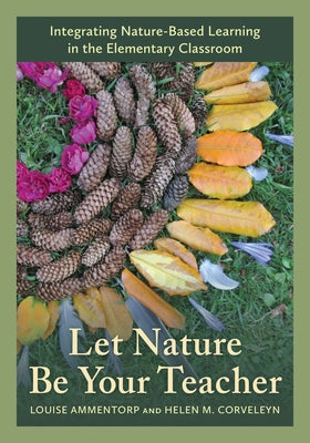 Let Nature Be Your Teacher: Integrating Nature-Based Learning in the Elementary Classroom by Ammentorp, Louise