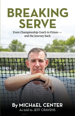 Breaking Serve: From Championship Coach to Prison - and the Journey Back by Center, Michael
