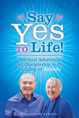 Say Yes to Life!: Spiritual Adventure and Discipleship in the Building of Ananda by Parvati, Nayaswami