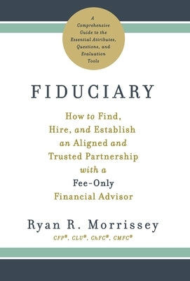 Fiduciary: How to Find, Hire, and Establish an Aligned and Trusted Partnership with a Fee-Only Financial Advisor by Morrissey, Ryan R.