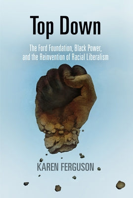 Top Down: The Ford Foundation, Black Power, and the Reinvention of Racial Liberalism by Ferguson, Karen