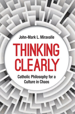 Thinking Clearly: Catholic Philosophy for a Culture in Chaos by Miravalle, John-Mark L.