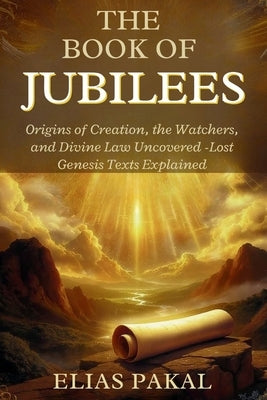 The Book of Jubilees: Origins of Creation, the Watchers, and Divine Law Uncovered - Lost Genesis Texts Explained by Pakal, Elias