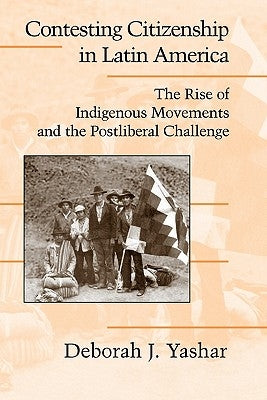 Contesting Citizenship in Latin America: The Rise of Indigenous Movements and the Postliberal Challenge by Yashar, Deborah J.