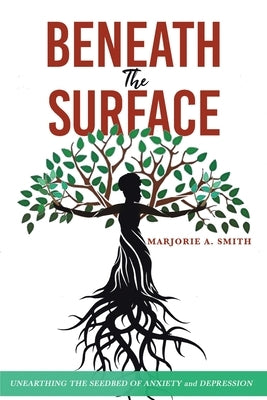 Beneath The Surface: Unearthing The Seedbed Of Anxiety And Depression by Smith, Marjorie A.