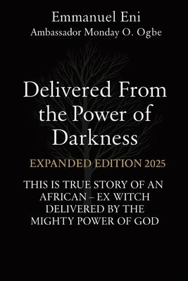 Delivered From the Power of Darkness: THIS IS TRUE STORY OF AN AFRICAN - EX WITCH DELIVERED BY THE MIGHTY POWER OF GOD - EXPANDED Edition 2025 by Eni, Emmanuel