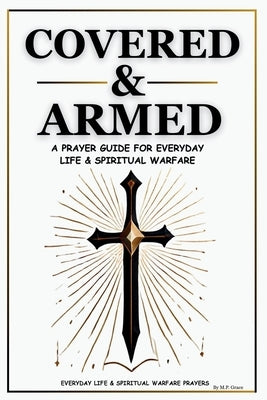 Covered & Armed: A Prayer Guide For Everyday Life & Spiritual Warfare: Daily Prayers for Strength, Deliverance & Protection by Grace, M. P.