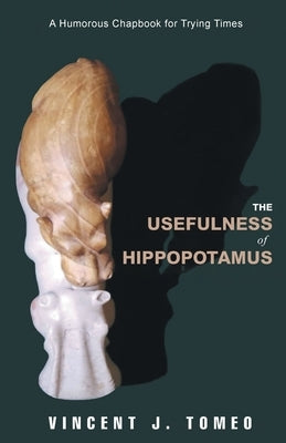The Usefulness of Hippopotamus: A Humorous Chapbook for Trying Times by Tomeo, Vincent J.