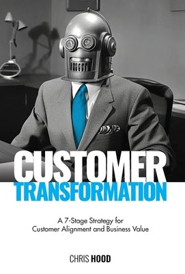 Customer Transformation: A 7-stage strategy for customer alignment and business value by Hood, Chris