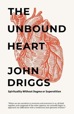 The Unbound Heart: Spirituality Without Dogma or Superstition by Driggs, John