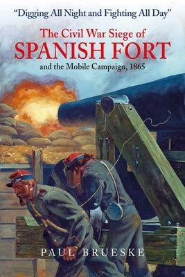 Digging All Night and Fighting All Day: The Civil War Siege of Spanish Fort and the Mobile Campaign, 1865 by Brueske, Paul