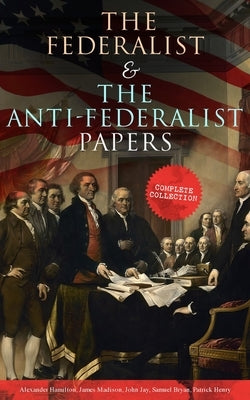 The Federalist & The Anti-Federalist Papers: Complete Collection: Including the U.S. Constitution, Declaration of Independence, Bill of Rights, Import by Hamilton, Alexander