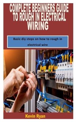 Complete Beginners Guide to Rough in Electrical Wiring: Basic diy steps on how to rough in electrical wire by Ryan, Kevin